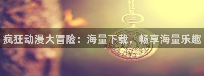 里番绅士漫画大全：疯狂动漫大冒险：海量下载，畅享海量乐趣