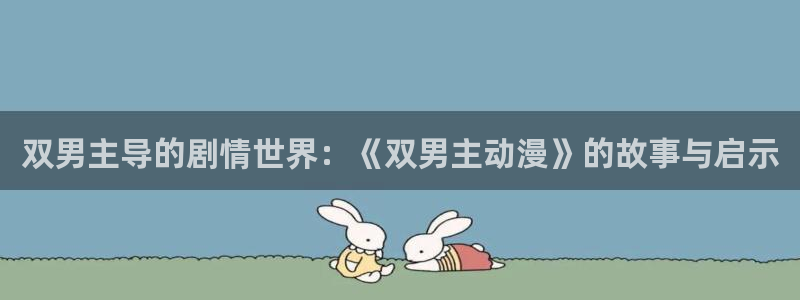 热播里番动漫：双男主导的剧情世界：《双男主动漫》的故事与启示