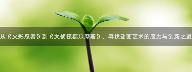 里番动画免费看：从《火影忍者》到《大侦探福尔摩斯》，寻找动画艺术的魔力与创新之道