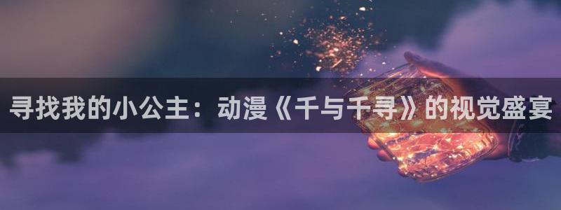 里番动漫h：寻找我的小公主：动漫《千与千寻》的视觉盛宴