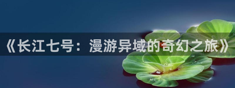 里番漫画网：《长江七号：漫游异域的奇幻之旅》