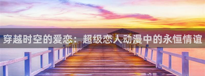 里番动漫入口：穿越时空的爱恋：超级恋人动漫中的永恒情谊