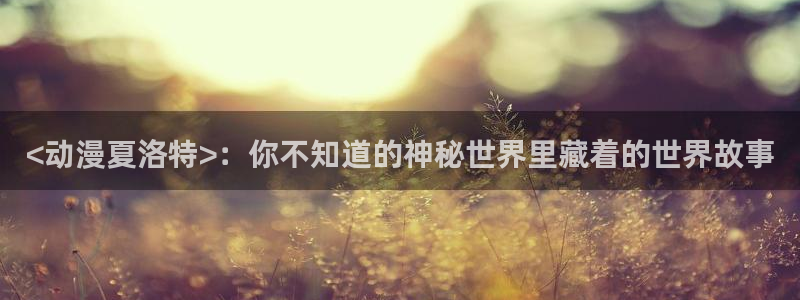 里番.：<动漫夏洛特>：你不知道的神秘世界里藏着的世界故事