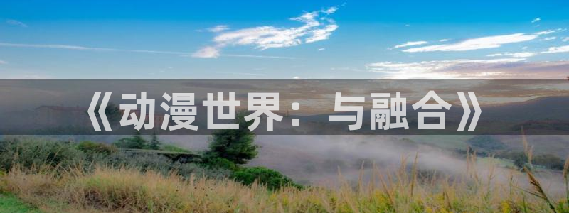 里番动漫免：《动漫世界：与融合》