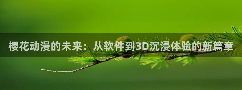 里番动画观看：樱花动漫的未来：从软件到3D沉浸体验的新篇章