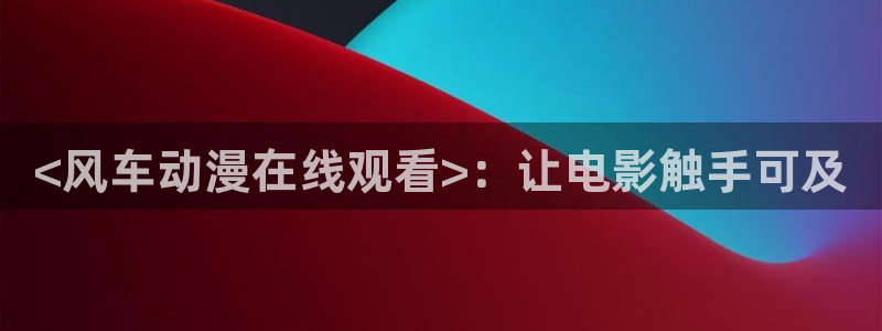 3d里番动漫在线播放：<风车动漫在线观看>：让电影触手可及