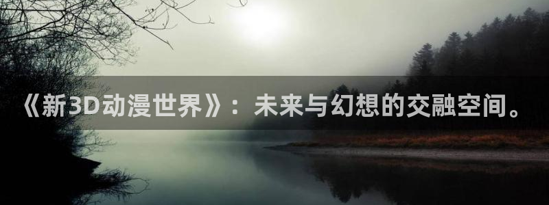 里番动漫最高质量：《新3D动漫世界》：未来与幻想的交融空间。