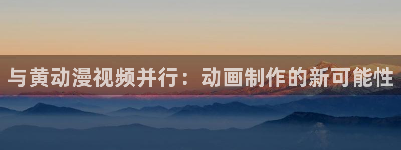 热播里番动漫：与黄动漫视频并行：动画制作的新可能性