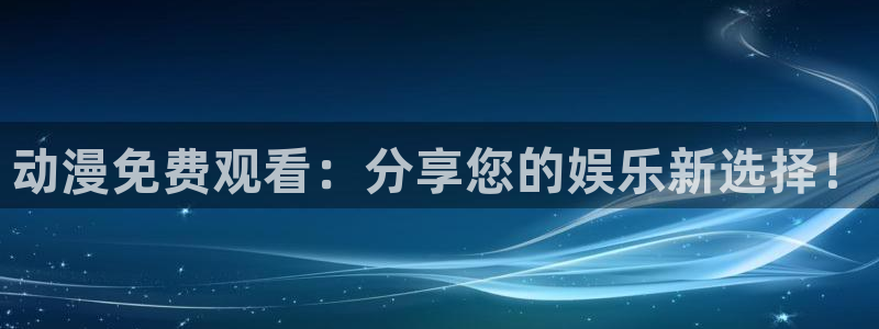 动漫里番免费：动漫免费观看：分享您的娱乐新选择！