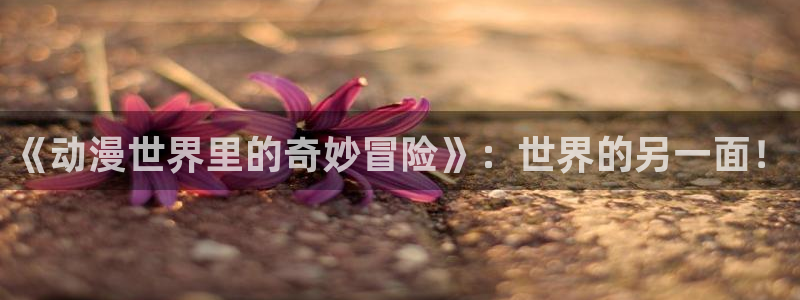 里番动漫免费在线：《动漫世界里的奇妙冒险》：世界的另一面！